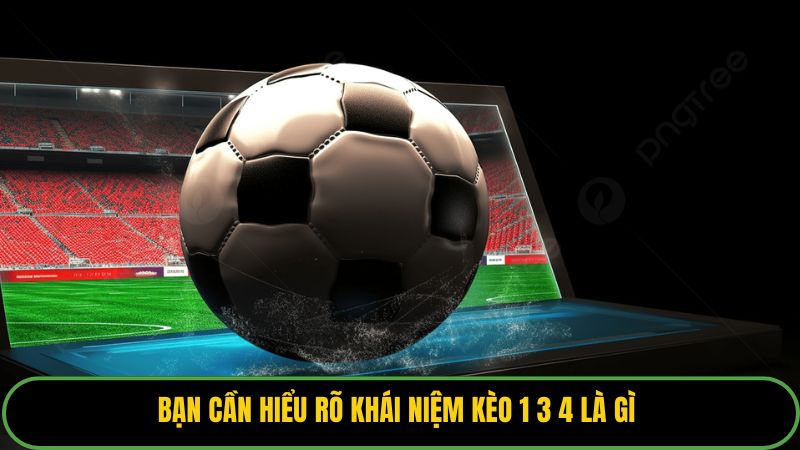 Bạn cần hiểu rõ khái niệm kèo 1 3 4 là gì 