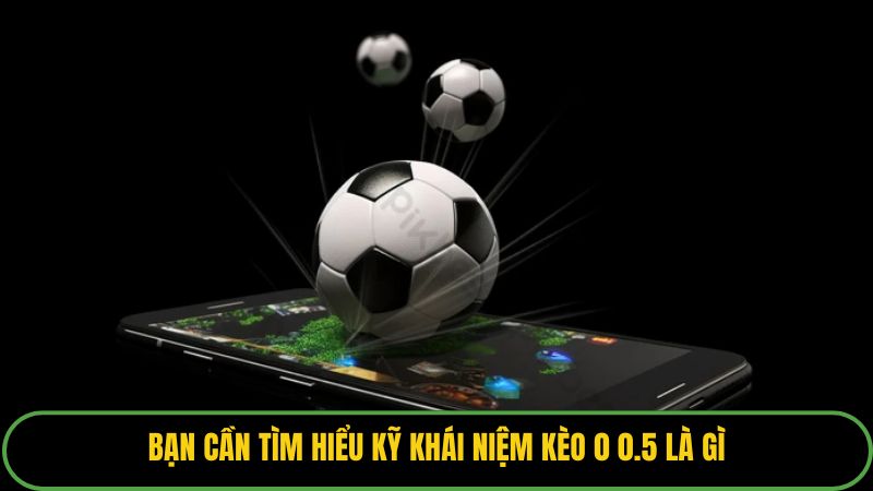 Bạn cần tìm hiểu kỹ khái niệm kèo 0 0.5 là gì