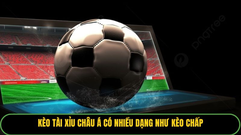 Kèo tài xỉu châu Á có nhiều dạng như kèo chấp