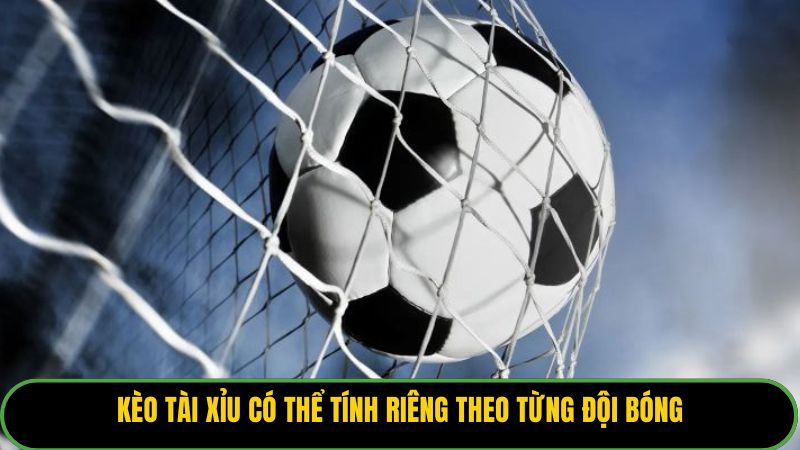 Kèo tài xỉu có thể tính riêng theo từng đội bóng