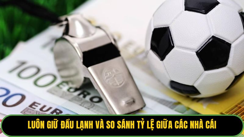 Luôn giữ đầu lạnh và so sánh tỷ lệ giữa các nhà cái.
