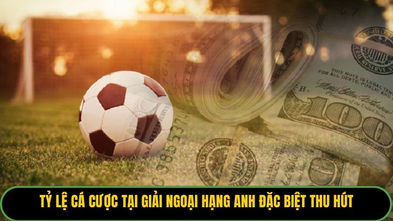 Tỷ lệ cá cược tại Giải Ngoại Hạng Anh đặc biệt thu hút