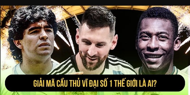 Giải mã cầu thủ vĩ đại số 1 thế giới là ai?