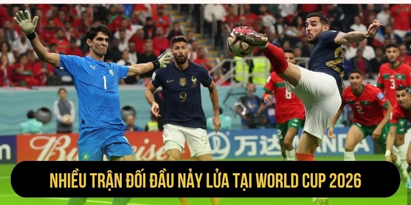 Nhiều trận đối đầu nảy lửa tại World Cup 2026